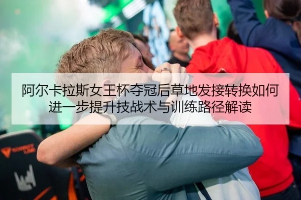 阿尔卡拉斯女王杯夺冠后草地发接转换如何进一步提升技战术与训练路径解读