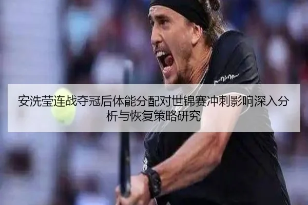 安洗莹连战夺冠后体能分配对世锦赛冲刺影响深入分析与恢复策略研究