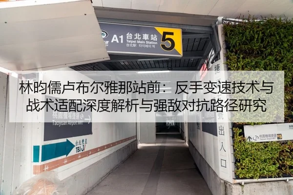 林昀儒卢布尔雅那站前：反手变速技术与战术适配深度解析与强敌对抗路径研究