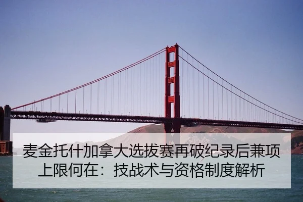 麦金托什加拿大选拔赛再破纪录后兼项上限何在：技战术与资格制度解析