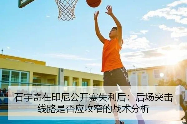 石宇奇在印尼公开赛失利后：后场突击线路是否应收窄的战术分析