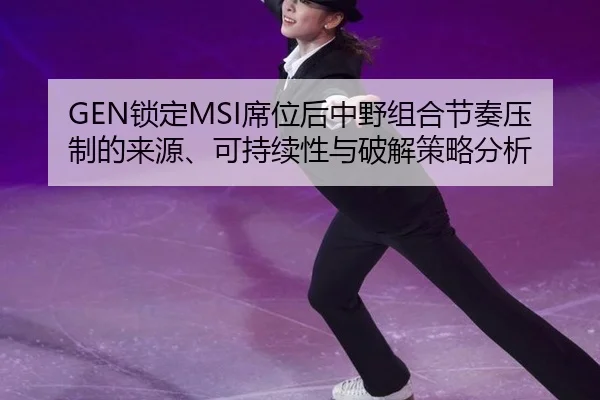 GEN锁定MSI席位后中野组合节奏压制的来源、可持续性与破解策略分析