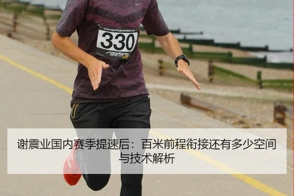 谢震业国内赛季提速后：百米前程衔接还有多少空间与技术解析