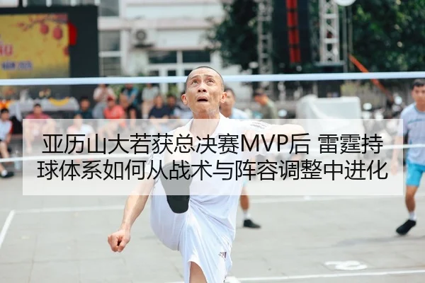 亚历山大若获总决赛MVP后 雷霆持球体系如何从战术与阵容调整中进化