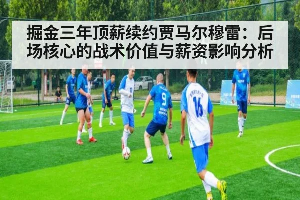 掘金三年顶薪续约贾马尔穆雷：后场核心的战术价值与薪资影响分析