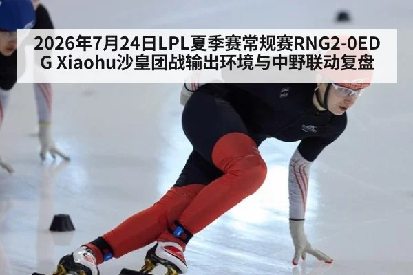 2026年7月24日LPL夏季赛常规赛RNG2-0EDG Xiaohu沙皇团战输出环境与中野联动复盘