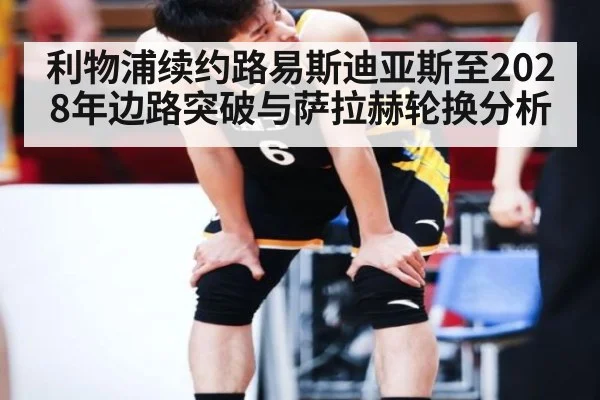 利物浦续约路易斯迪亚斯至2028年边路突破与萨拉赫轮换分析