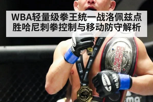 WBA轻量级拳王统一战洛佩兹点胜哈尼刺拳控制与移动防守解析